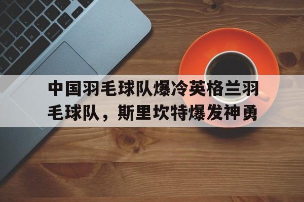 中国羽毛球队爆冷英格兰羽毛球队,斯里坎特爆发神勇的简单介绍 中国羽毛球队爆冷英格兰羽毛球队,斯里坎特爆发神勇的简单介绍