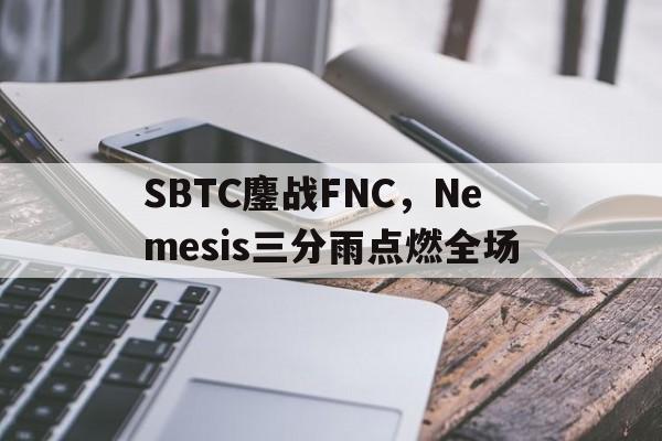 包含SBTC鏖战FNC，Nemesis三分雨点燃全场的词条