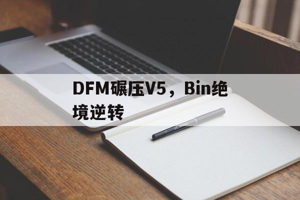 DFM碾压V5，Bin绝境逆转的简单介绍